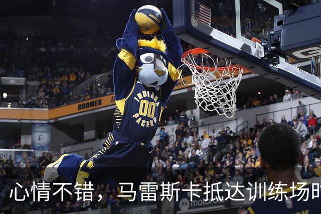 心情不错，马雷斯卡抵达训练场时对镜头竖大拇指且面露笑容