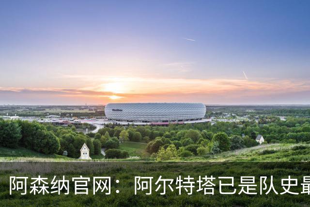 阿森纳官网：阿尔特塔已是队史最伟大主帅之一，是胜率最高的主帅